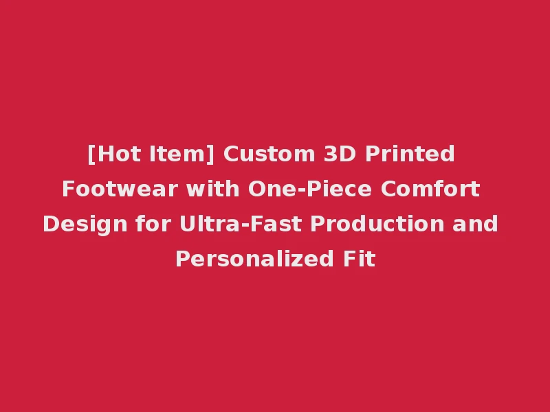 [Hot Item] Custom 3D Printed Footwear with One-Piece Comfort Design for Ultra-Fast Production and Personalized Fit