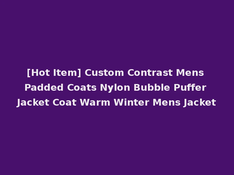 [Hot Item] Custom Contrast Mens Padded Coats Nylon Bubble Puffer Jacket Coat Warm Winter Mens Jacket