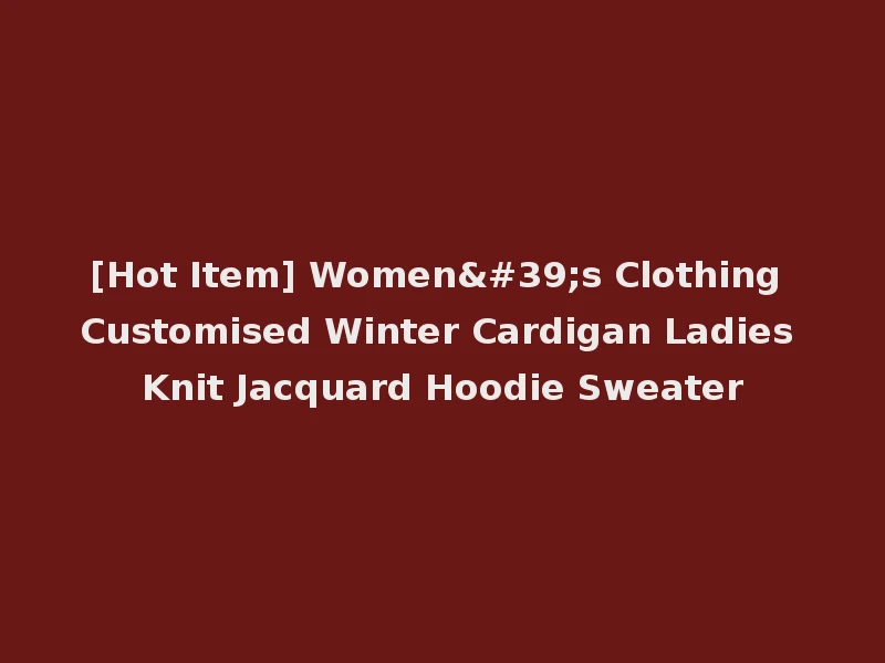 [Hot Item] Women's Clothing Customised Winter Cardigan Ladies Knit Jacquard Hoodie Sweater