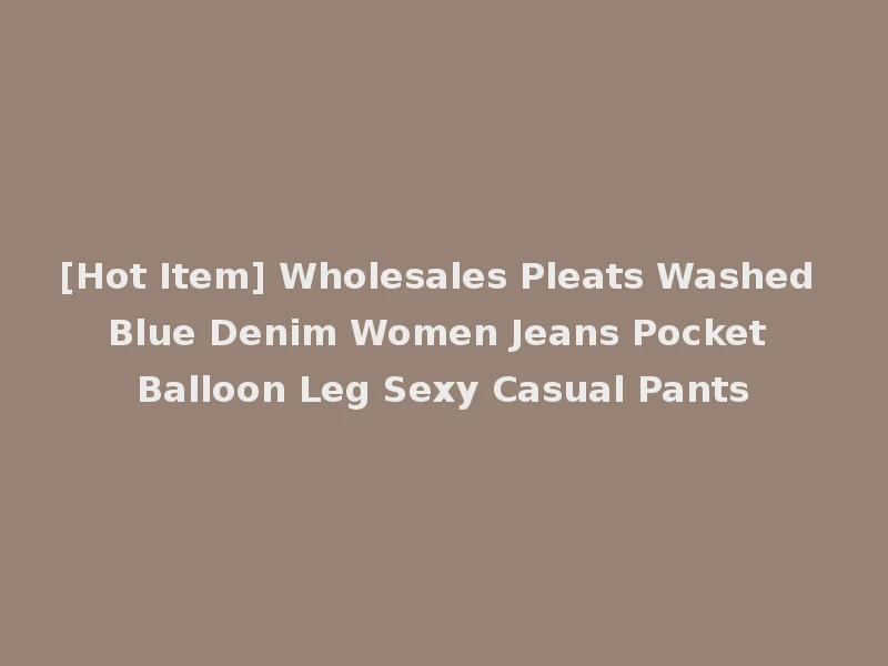 [Hot Item] Wholesales Pleats Washed Blue Denim Women Jeans Pocket Balloon Leg Sexy Casual Pants