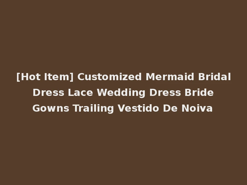[Hot Item] Customized Mermaid Bridal Dress Lace Wedding Dress Bride Gowns Trailing Vestido De Noiva