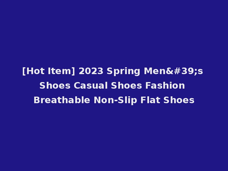 [Hot Item] 2023 Spring Men's Shoes Casual Shoes Fashion Breathable Non-Slip Flat Shoes