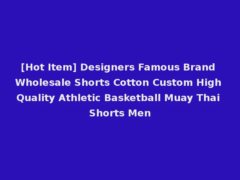 [Hot Item] Designers Famous Brand Wholesale Shorts Cotton Custom High Quality Athletic Basketball Muay Thai Shorts Men
