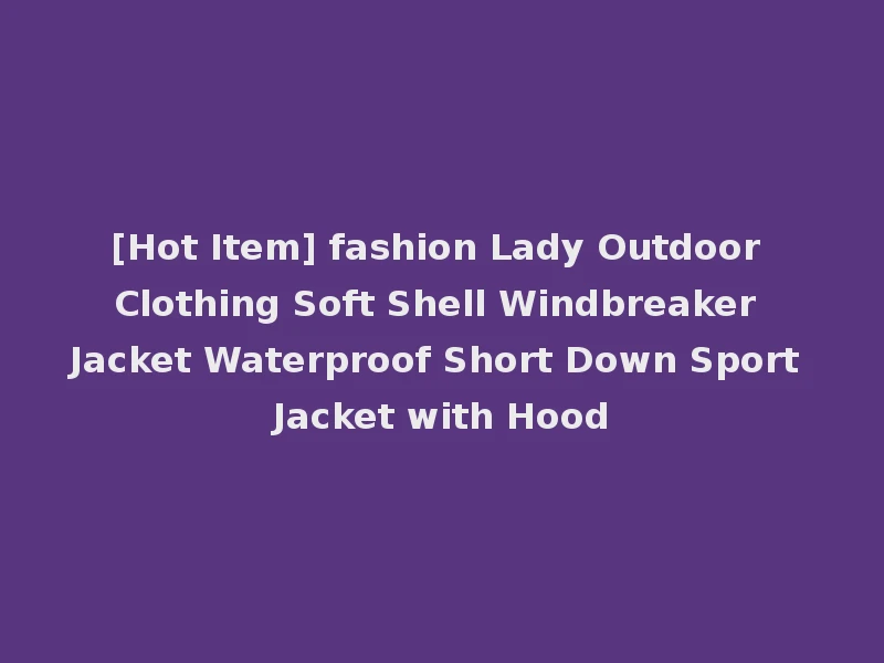 [Hot Item] fashion Lady Outdoor Clothing Soft Shell Windbreaker Jacket Waterproof Short Down Sport Jacket with Hood