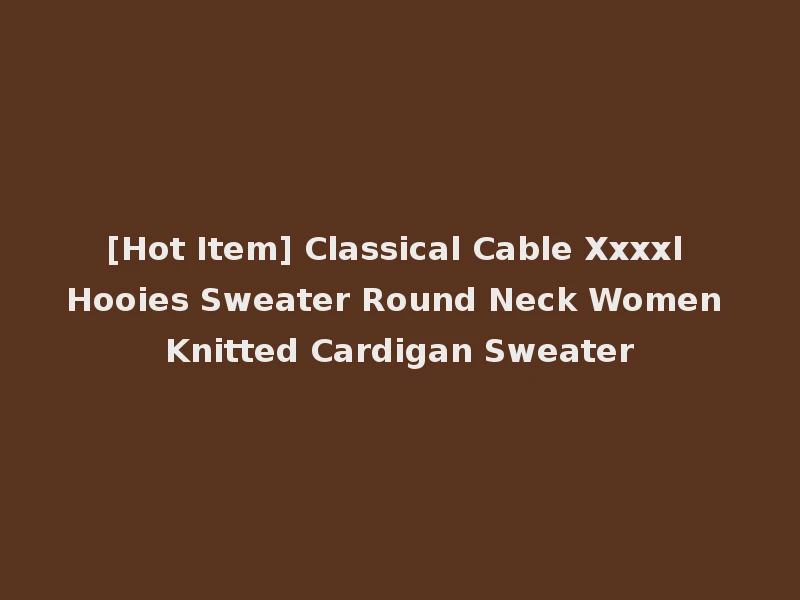 [Hot Item] Classical Cable Xxxxl Hooies Sweater Round Neck Women Knitted Cardigan Sweater