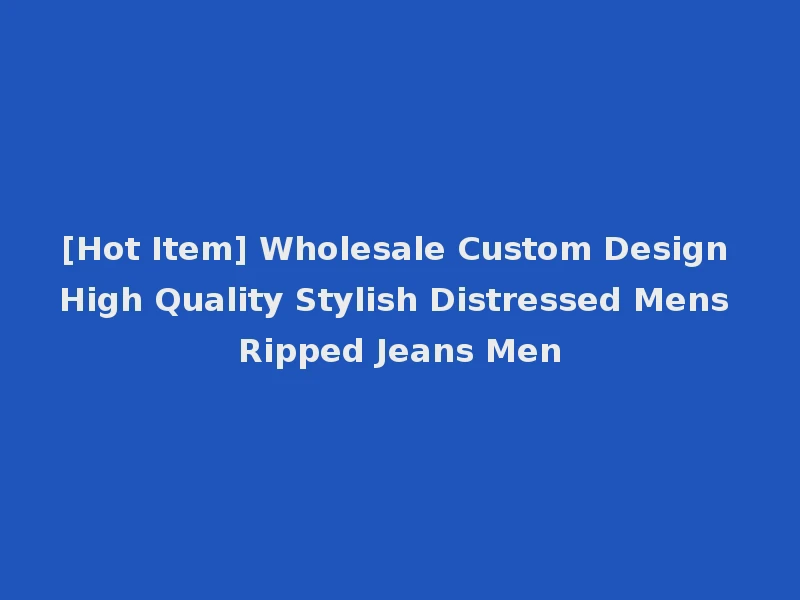 [Hot Item] Wholesale Custom Design High Quality Stylish Distressed Mens Ripped Jeans Men