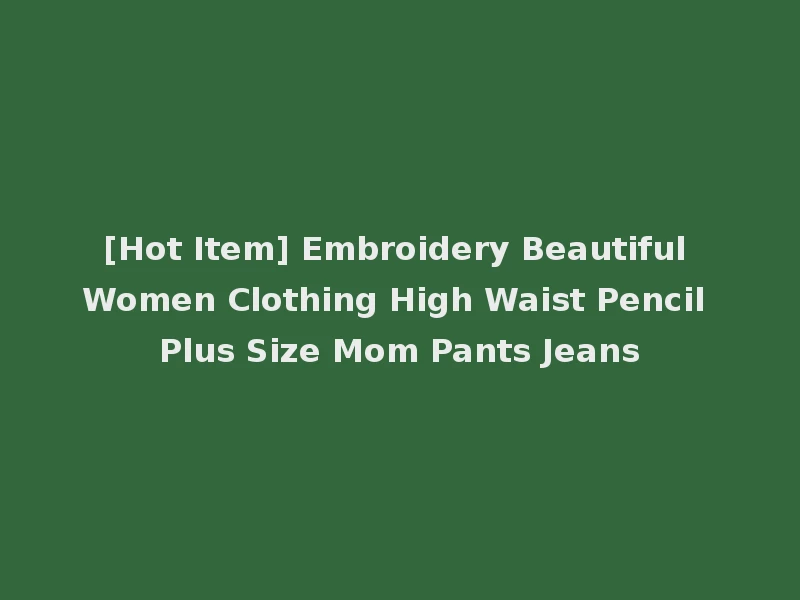[Hot Item] Embroidery Beautiful Women Clothing High Waist Pencil Plus Size Mom Pants Jeans