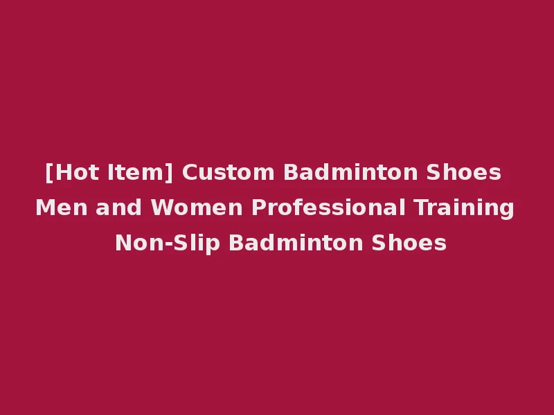 [Hot Item] Custom Badminton Shoes Men and Women Professional Training Non-Slip Badminton Shoes