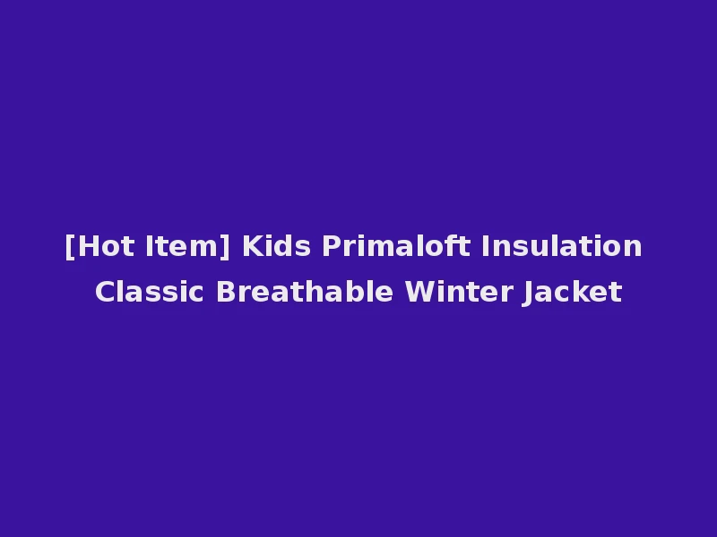 [Hot Item] Kids Primaloft Insulation Classic Breathable Winter Jacket