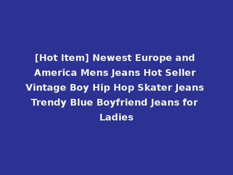 [Hot Item] Newest Europe and America Mens Jeans Hot Seller Vintage Boy Hip Hop Skater Jeans Trendy Blue Boyfriend Jeans for Ladies