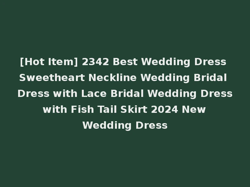 [Hot Item] 2342 Best Wedding Dress Sweetheart Neckline Wedding Bridal Dress with Lace Bridal Wedding Dress with Fish Tail Skirt 2024 New Wedding Dress