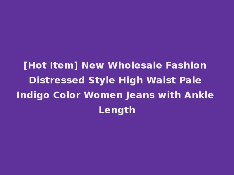 [Hot Item] New Wholesale Fashion Distressed Style High Waist Pale Indigo Color Women Jeans with Ankle Length