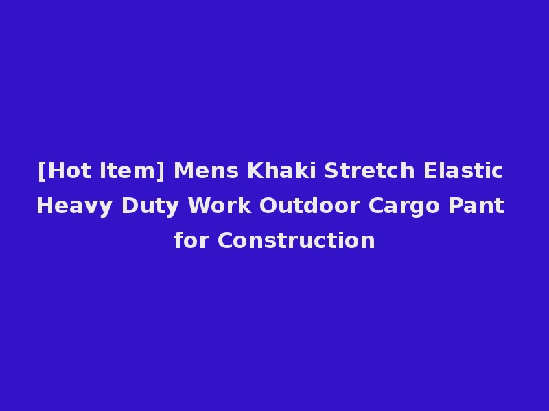 [Hot Item] Mens Khaki Stretch Elastic Heavy Duty Work Outdoor Cargo Pant for Construction