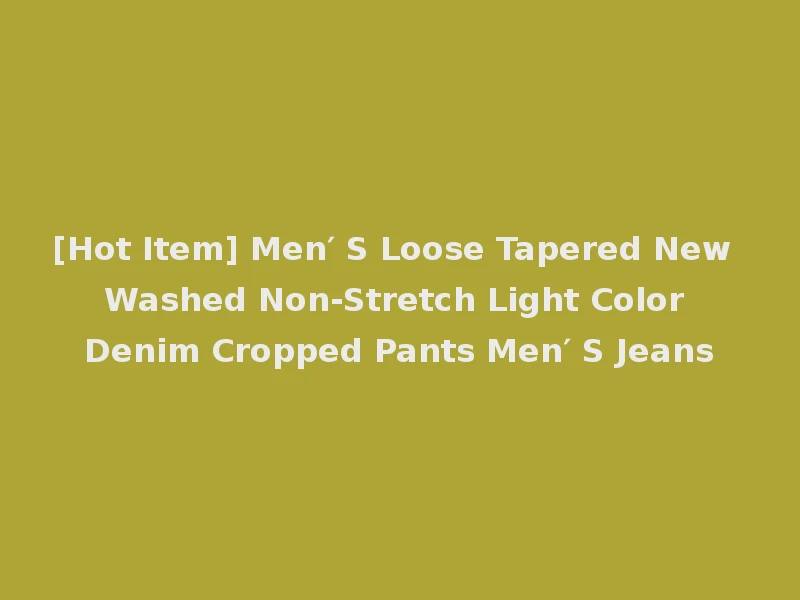 [Hot Item] Men′ S Loose Tapered New Washed Non-Stretch Light Color Denim Cropped Pants Men′ S Jeans