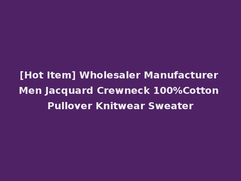 [Hot Item] Wholesaler Manufacturer Men Jacquard Crewneck 100%Cotton Pullover Knitwear Sweater