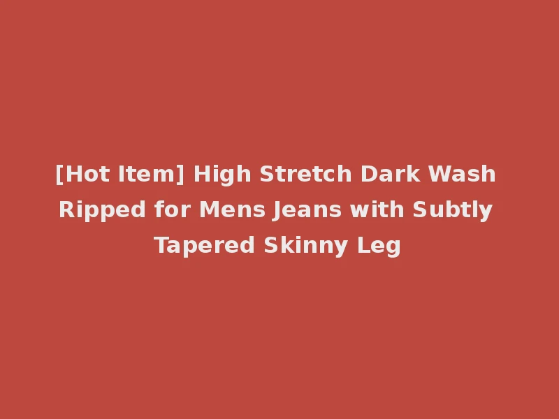 [Hot Item] High Stretch Dark Wash Ripped for Mens Jeans with Subtly Tapered Skinny Leg