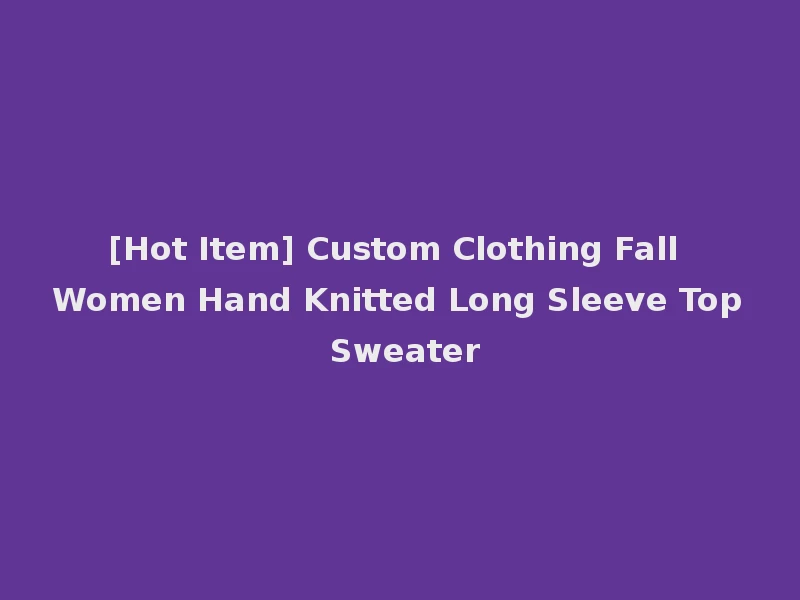 [Hot Item] Custom Clothing Fall Women Hand Knitted Long Sleeve Top Sweater