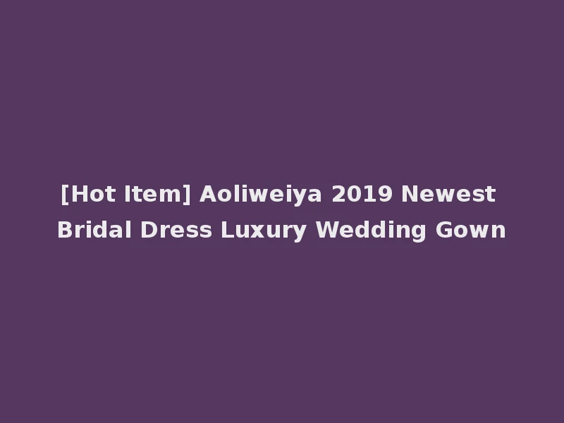 [Hot Item] Aoliweiya 2019 Newest Bridal Dress Luxury Wedding Gown