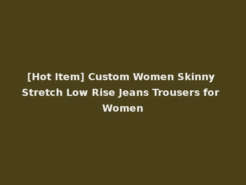 [Hot Item] Custom Women Skinny Stretch Low Rise Jeans Trousers for Women