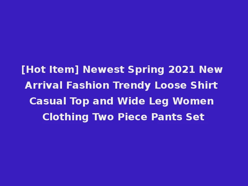 [Hot Item] Newest Spring 2021 New Arrival Fashion Trendy Loose Shirt Casual Top and Wide Leg Women Clothing Two Piece Pants Set