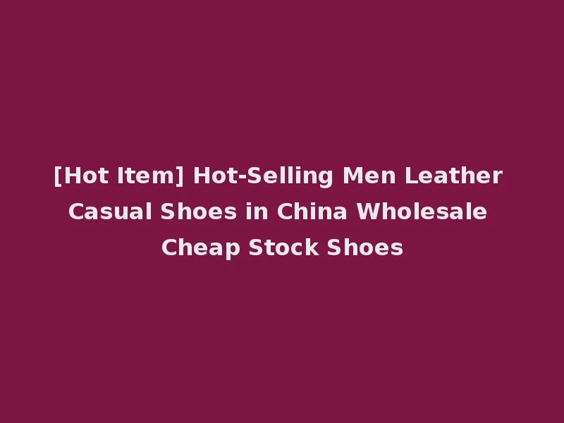 [Hot Item] Hot-Selling Men Leather Casual Shoes in China Wholesale Cheap Stock Shoes
