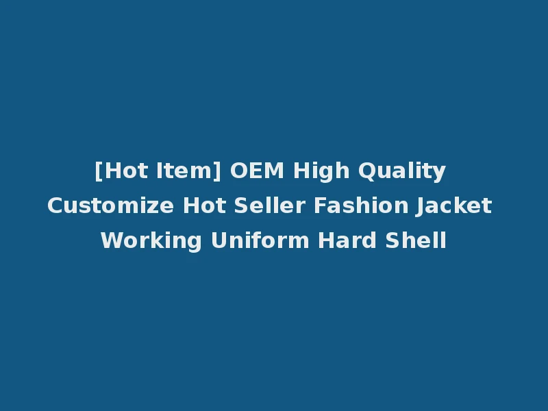 [Hot Item] OEM High Quality Customize Hot Seller Fashion Jacket Working Uniform Hard Shell