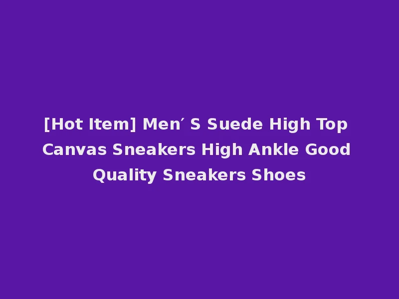 [Hot Item] Men′ S Suede High Top Canvas Sneakers High Ankle Good Quality Sneakers Shoes