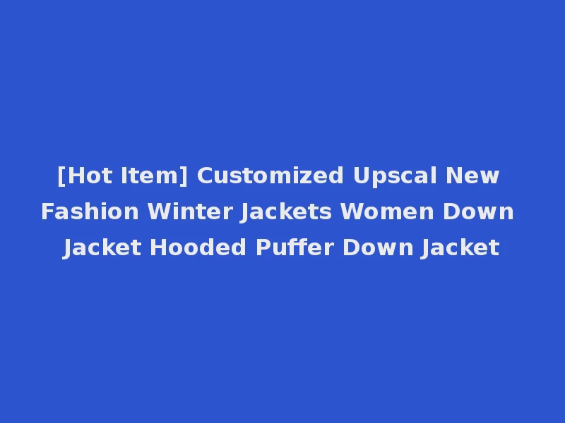 [Hot Item] Customized Upscal New Fashion Winter Jackets Women Down Jacket Hooded Puffer Down Jacket