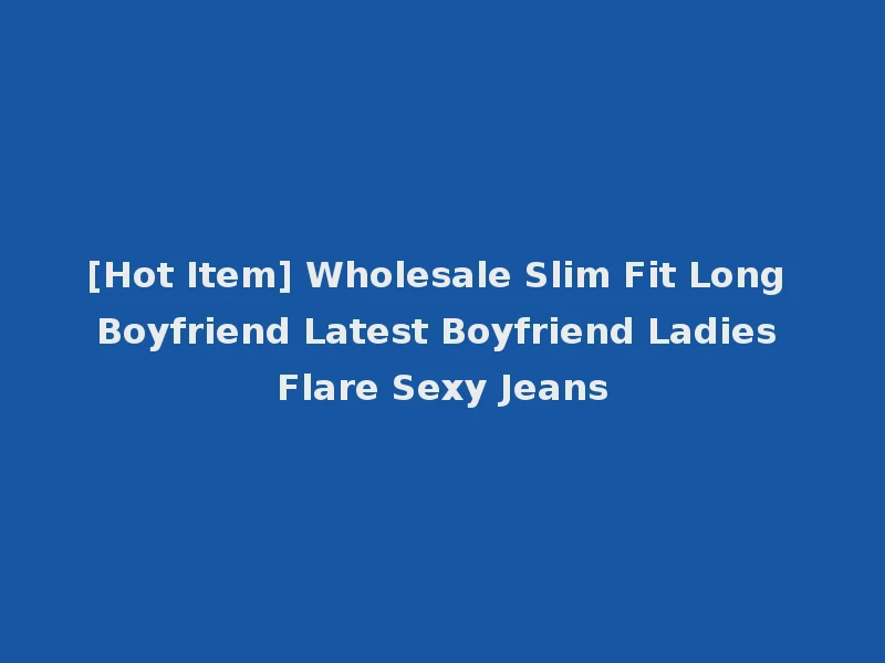 [Hot Item] Wholesale Slim Fit Long Boyfriend Latest Boyfriend Ladies Flare Sexy Jeans
