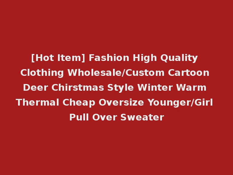 [Hot Item] Fashion High Quality Clothing Wholesale/Custom Cartoon Deer Chirstmas Style Winter Warm Thermal Cheap Oversize Younger/Girl Pull Over Sweater
