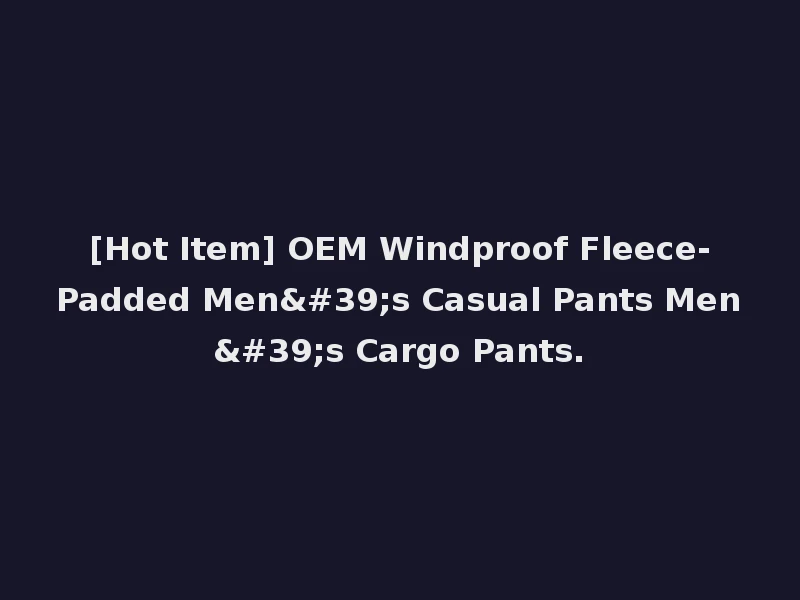 [Hot Item] OEM Windproof Fleece-Padded Men's Casual Pants Men's Cargo Pants.