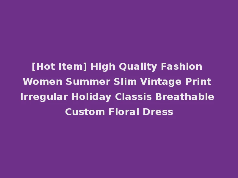 [Hot Item] High Quality Fashion Women Summer Slim Vintage Print Irregular Holiday Classis Breathable Custom Floral Dress