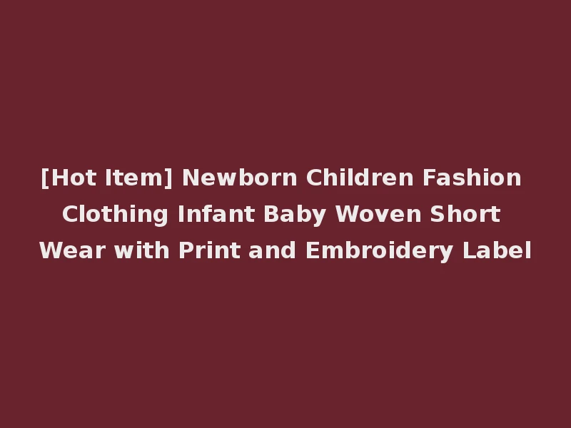 [Hot Item] Newborn Children Fashion Clothing Infant Baby Woven Short Wear with Print and Embroidery Label
