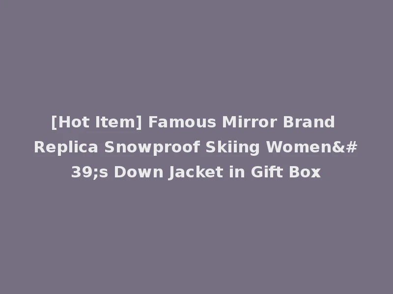 [Hot Item] Famous Mirror Brand Replica Snowproof Skiing Women's Down Jacket in Gift Box