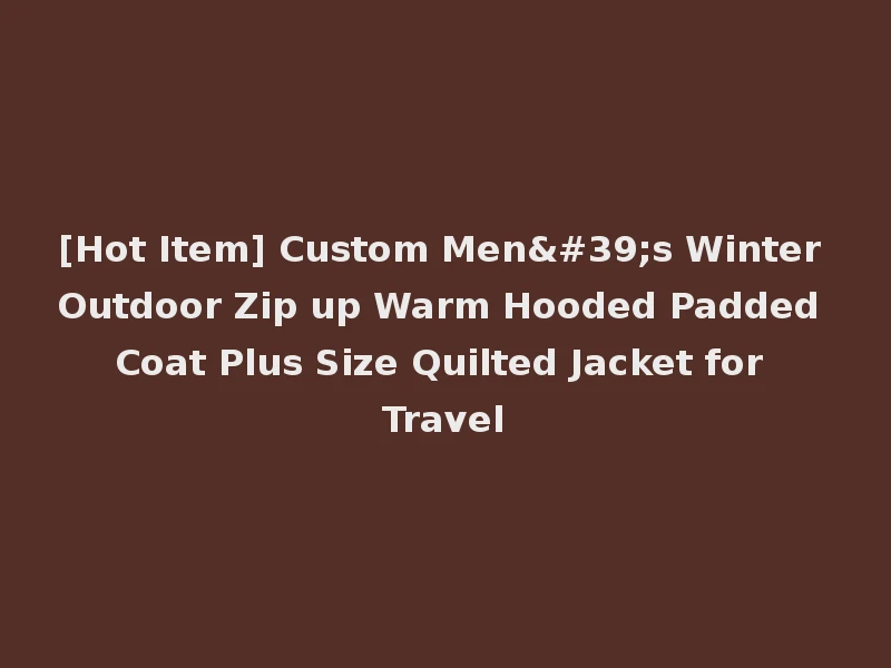 [Hot Item] Custom Men's Winter Outdoor Zip up Warm Hooded Padded Coat Plus Size Quilted Jacket for Travel