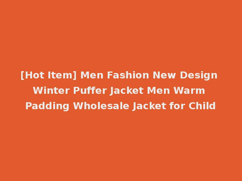 [Hot Item] Men Fashion New Design Winter Puffer Jacket Men Warm Padding Wholesale Jacket for Child