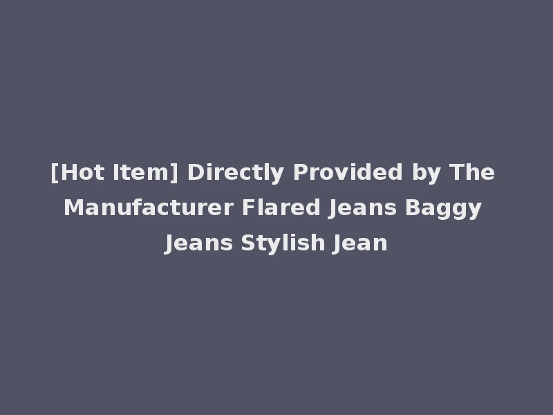 [Hot Item] Directly Provided by The Manufacturer Flared Jeans Baggy Jeans Stylish Jean