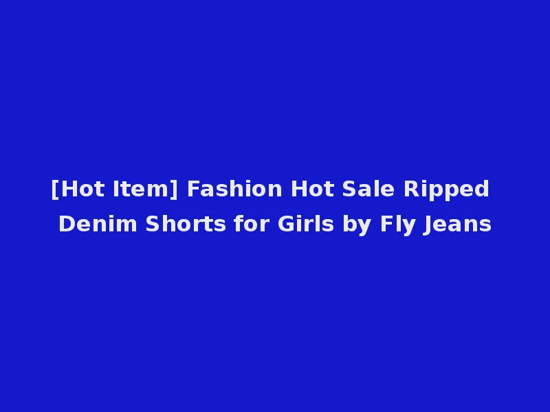 [Hot Item] Fashion Hot Sale Ripped Denim Shorts for Girls by Fly Jeans