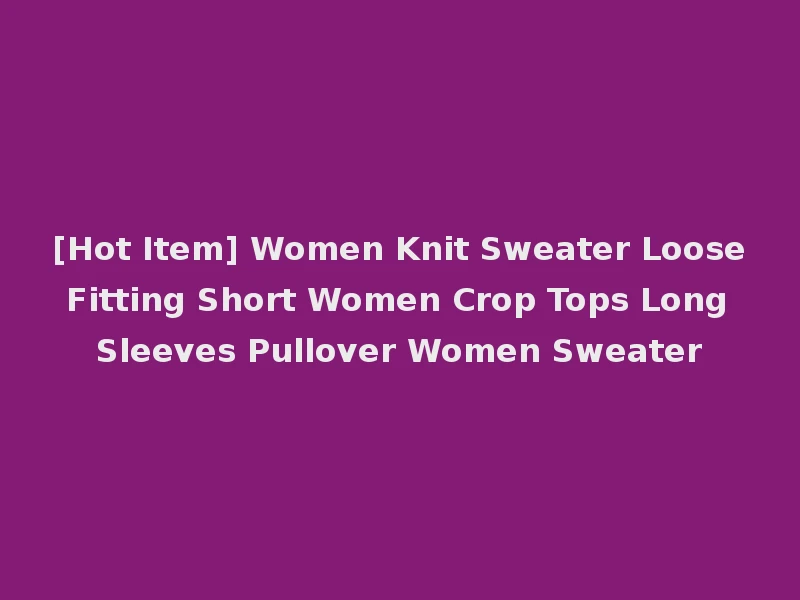 [Hot Item] Women Knit Sweater Loose Fitting Short Women Crop Tops Long Sleeves Pullover Women Sweater