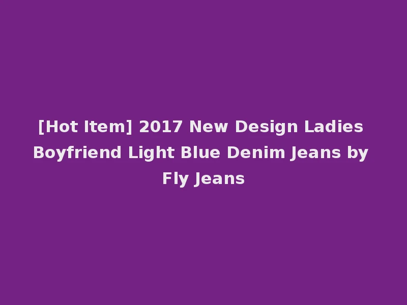[Hot Item] 2017 New Design Ladies Boyfriend Light Blue Denim Jeans by Fly Jeans