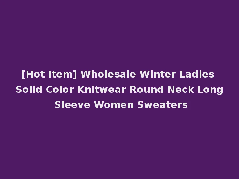 [Hot Item] Wholesale Winter Ladies Solid Color Knitwear Round Neck Long Sleeve Women Sweaters
