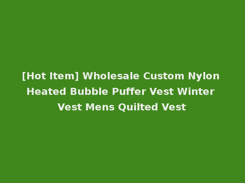 [Hot Item] Wholesale Custom Nylon Heated Bubble Puffer Vest Winter Vest Mens Quilted Vest