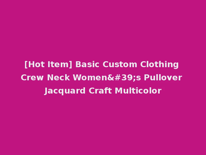 [Hot Item] Basic Custom Clothing Crew Neck Women's Pullover Jacquard Craft Multicolor
