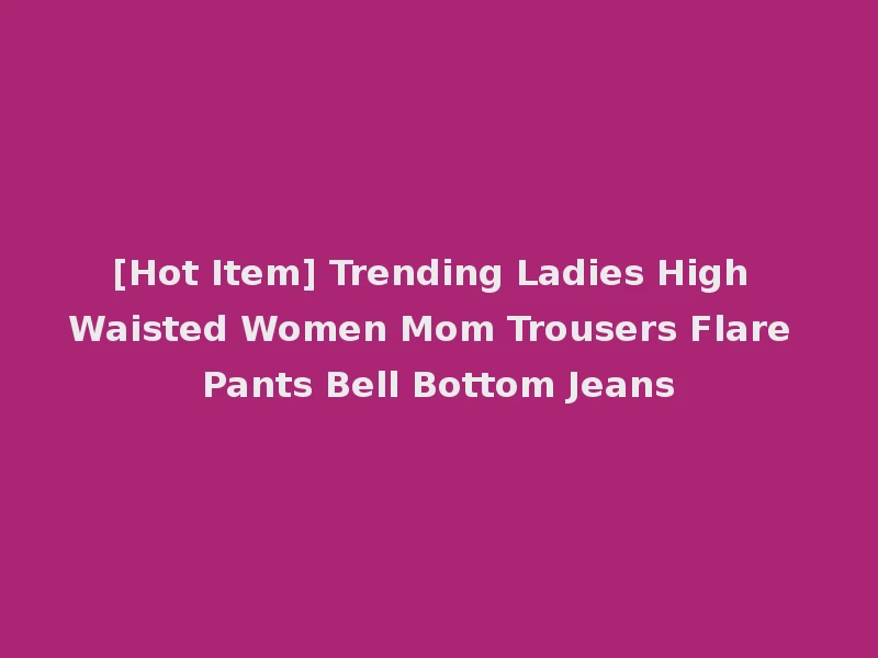 [Hot Item] Trending Ladies High Waisted Women Mom Trousers Flare Pants Bell Bottom Jeans