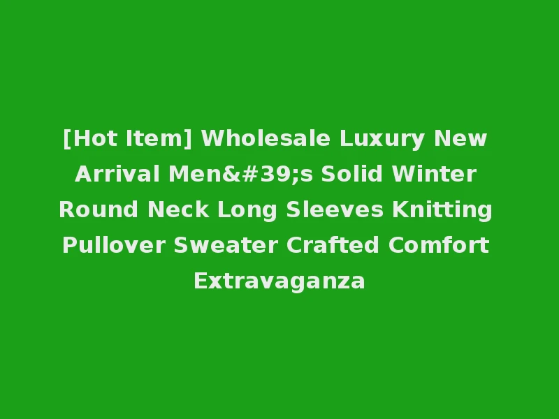 [Hot Item] Wholesale Luxury New Arrival Men's Solid Winter Round Neck Long Sleeves Knitting Pullover Sweater Crafted Comfort Extravaganza