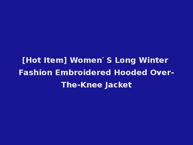 [Hot Item] Women′ S Long Winter Fashion Embroidered Hooded Over-The-Knee Jacket