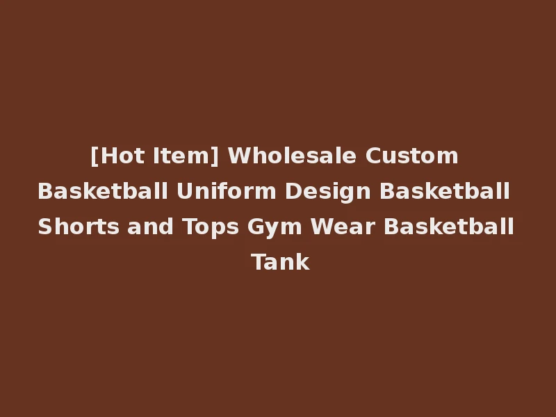 [Hot Item] Wholesale Custom Basketball Uniform Design Basketball Shorts and Tops Gym Wear Basketball Tank