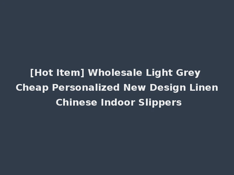 [Hot Item] Wholesale Light Grey Cheap Personalized New Design Linen Chinese Indoor Slippers