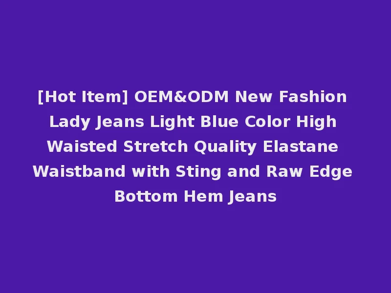 [Hot Item] OEM&ODM New Fashion Lady Jeans Light Blue Color High Waisted Stretch Quality Elastane Waistband with Sting and Raw Edge Bottom Hem Jeans