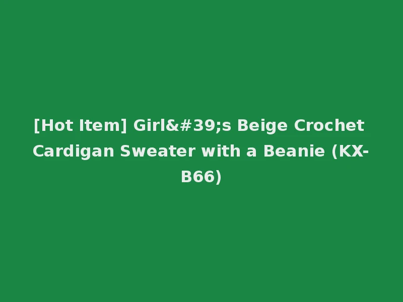 [Hot Item] Girl's Beige Crochet Cardigan Sweater with a Beanie (KX-B66)